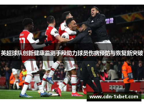 英超球队创新健康监测手段助力球员伤病预防与恢复新突破 英超球队创新健康监测手段助力球员伤病预防与恢复新突破