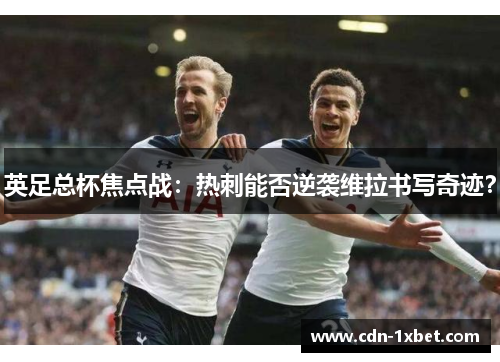英足总杯焦点战:热刺能否逆袭维拉书写奇迹? 英足总杯焦点战:热刺能否逆袭维拉书写奇迹?