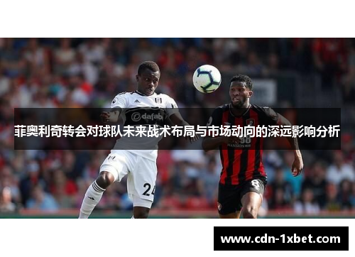 菲奥利奇转会对球队未来战术布局与市场动向的深远影响分析 菲奥利奇转会对球队未来战术布局与市场动向的深远影响分析