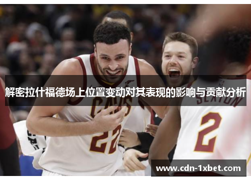 解密拉什福德场上位置变动对其表现的影响与贡献分析 解密拉什福德场上位置变动对其表现的影响与贡献分析