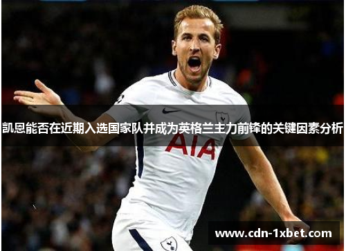 凯恩能否在近期入选国家队并成为英格兰主力前锋的关键因素分析 凯恩能否在近期入选国家队并成为英格兰主力前锋的关键因素分析