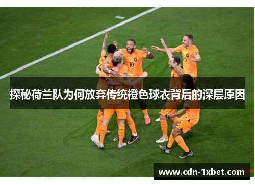 探秘荷兰队为何放弃传统橙色球衣背后的深层原因 探秘荷兰队为何放弃传统橙色球衣背后的深层原因