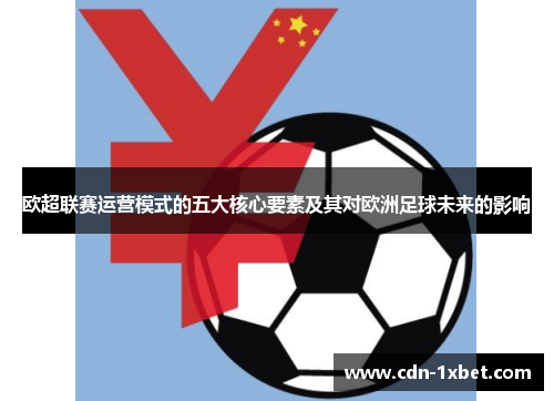 欧超联赛运营模式的五大核心要素及其对欧洲足球未来的影响 欧超联赛运营模式的五大核心要素及其对欧洲足球未来的影响