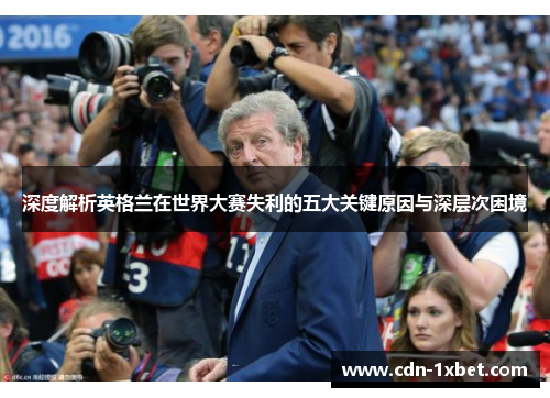 深度解析英格兰在世界大赛失利的五大关键原因与深层次困境 深度解析英格兰在世界大赛失利的五大关键原因与深层次困境