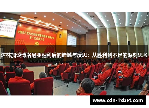 达林加谈博洛尼亚胜利后的遗憾与反思:从胜利到不足的深刻思考 达林加谈博洛尼亚胜利后的遗憾与反思:从胜利到不足的深刻思考