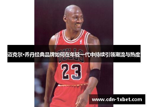 迈克尔·乔丹经典品牌如何在年轻一代中持续引领潮流与热度 迈克尔·乔丹经典品牌如何在年轻一代中持续引领潮流与热度