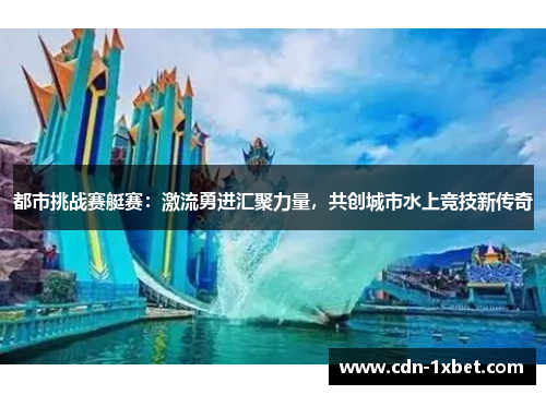 都市挑战赛艇赛:激流勇进汇聚力量,共创城市水上竞技新传奇 都市挑战赛艇赛:激流勇进汇聚力量,共创城市水上竞技新传奇