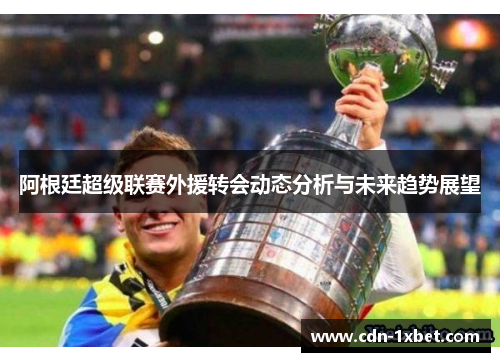 阿根廷超级联赛外援转会动态分析与未来趋势展望 阿根廷超级联赛外援转会动态分析与未来趋势展望