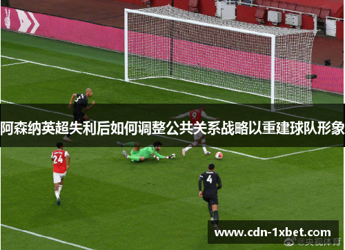 阿森纳英超失利后如何调整公共关系战略以重建球队形象