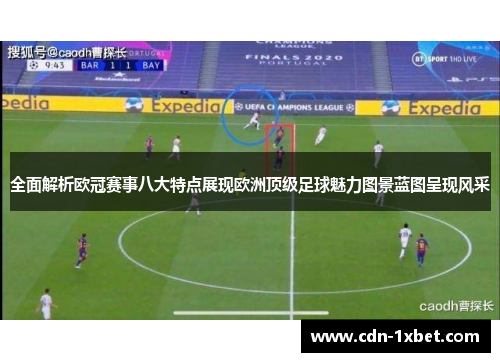 全面解析欧冠赛事八大特点展现欧洲顶级足球魅力图景蓝图呈现风采