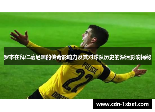 罗本在拜仁慕尼黑的传奇影响力及其对球队历史的深远影响揭秘 罗本在拜仁慕尼黑的传奇影响力及其对球队历史的深远影响揭秘