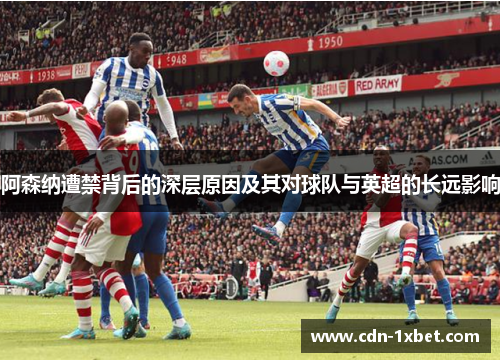 阿森纳遭禁背后的深层原因及其对球队与英超的长远影响 阿森纳遭禁背后的深层原因及其对球队与英超的长远影响