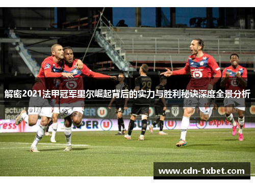 解密2021法甲冠军里尔崛起背后的实力与胜利秘诀深度全景分析 解密2021法甲冠军里尔崛起背后的实力与胜利秘诀深度全景分析