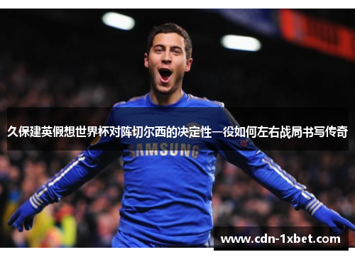 久保建英假想世界杯对阵切尔西的决定性一役如何左右战局书写传奇