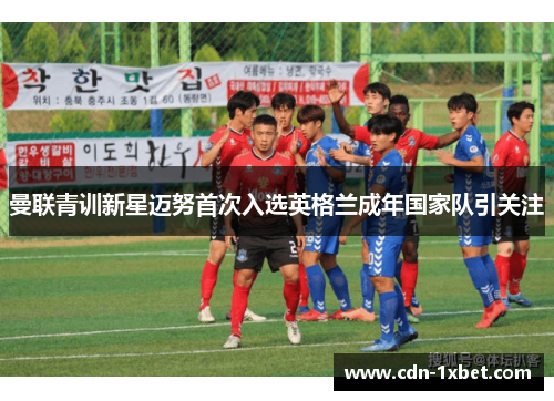 曼联青训新星迈努首次入选英格兰成年国家队引关注